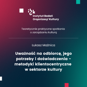 Uważność na odbiorcę, jego potrzeby i doświadczenia – metodyki klientocentryczne w sektorze kultury